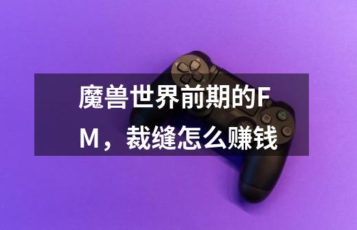 魔兽世界前期的FM,裁缝怎么赚钱-第1张-游戏信息-龙启网