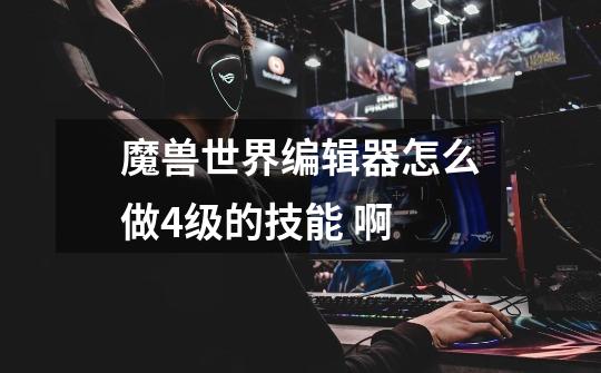 魔兽世界编辑器怎么做4级的技能 啊-第1张-游戏信息-龙启网