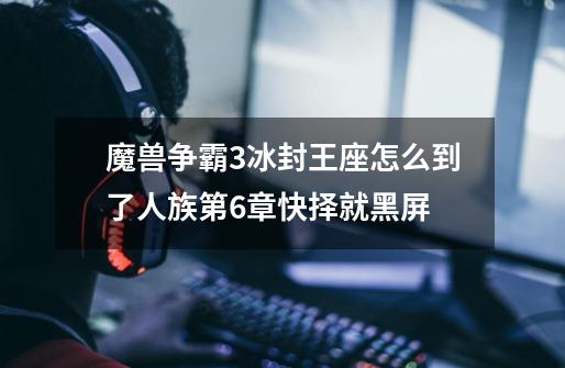 魔兽争霸3冰封王座怎么到了人族第6章快择就黑屏-第1张-游戏信息-龙启网