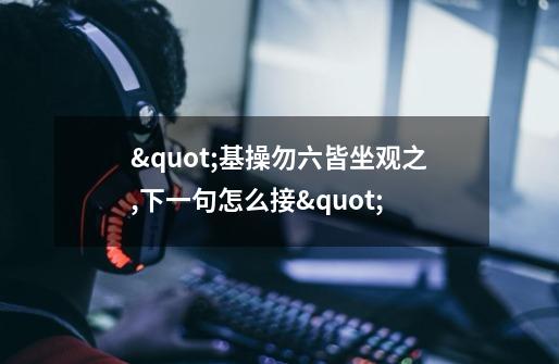 "基操勿六皆坐观之,下一句怎么接"-第1张-游戏信息-龙启网