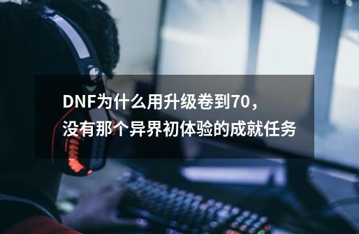 DNF为什么用升级卷到70,没有那个异界初体验的成就任务-第1张-游戏信息-龙启网
