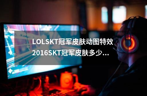 LOLSKT冠军皮肤动图特效 2016SKT冠军皮肤多少钱-第1张-游戏信息-龙启网
