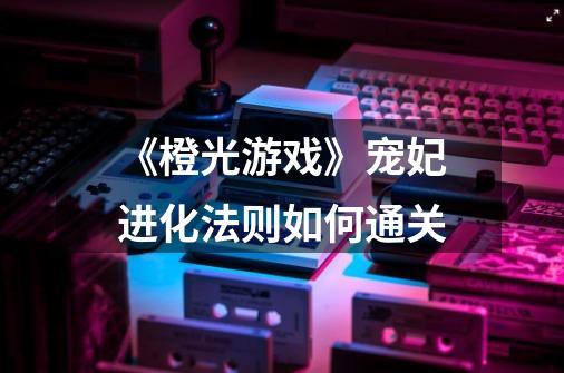 《橙光游戏》宠妃进化法则如何通关-第1张-游戏信息-龙启网