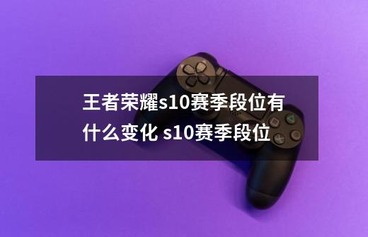 王者荣耀s10赛季段位有什么变化 s10赛季段位-第1张-游戏信息-龙启网