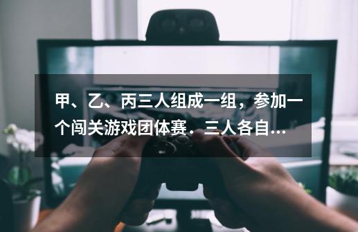 甲、乙、丙三人组成一组,参加一个闯关游戏团体赛.三人各自独立闯关,其中甲闯关成功的概率为13,甲、乙-第1张-游戏信息-龙启网