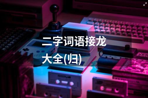 二字词语接龙大全(归)-第1张-游戏信息-龙启网