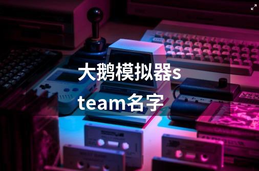 大鹅模拟器steam名字-第1张-游戏信息-龙启网