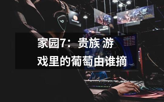 家园7：贵族 游戏里的葡萄由谁摘-第1张-游戏信息-龙启网