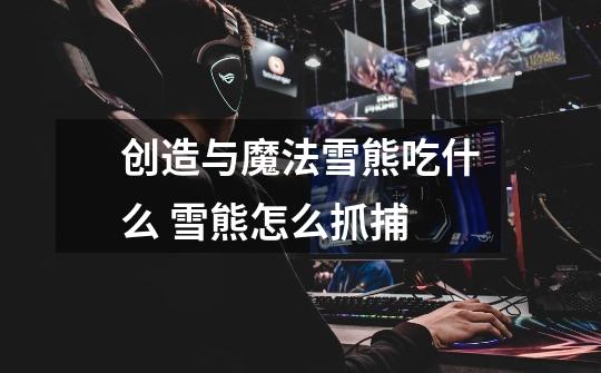 创造与魔法雪熊吃什么 雪熊怎么抓捕-第1张-游戏信息-龙启网