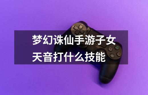 梦幻诛仙手游子女天音打什么技能-第1张-游戏信息-龙启网