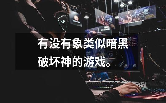 有没有象类似暗黑破坏神的游戏。-第1张-游戏信息-龙启网