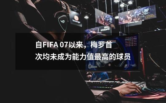 自FIFA 07以来,梅罗首次均未成为能力值最高的球员-第1张-游戏信息-龙启网
