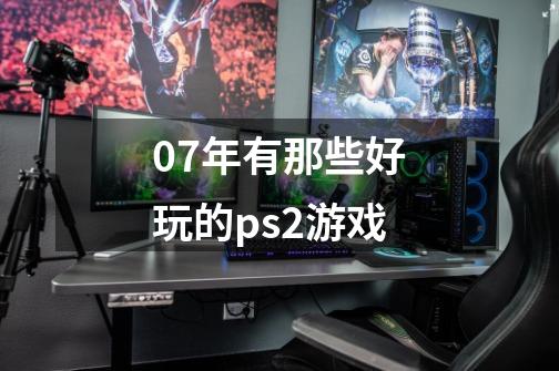 07年有那些好玩的ps2游戏-第1张-游戏信息-龙启网