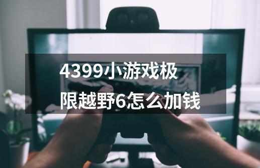 4399小游戏极限越野6怎么加钱-第1张-游戏信息-龙启网