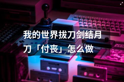 我的世界拔刀剑结月刀「付丧」怎么做-第1张-游戏信息-龙启网