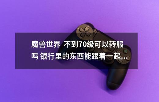 魔兽世界  不到70级可以转服吗 银行里的东西能跟着一起转过去吗-第1张-游戏信息-龙启网