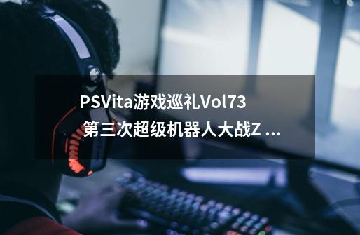PSVita游戏巡礼Vol.73 第三次超级机器人大战Z 时狱篇/天狱篇-第1张-游戏信息-龙启网