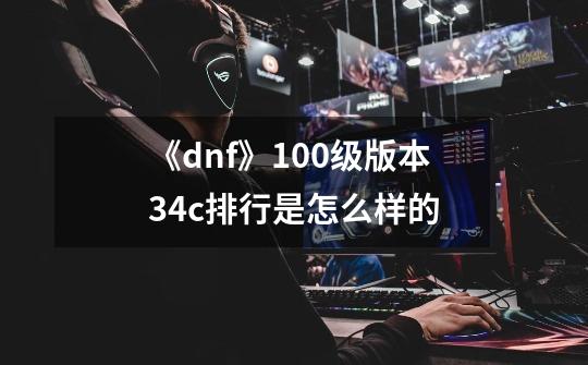 《dnf》100级版本34c排行是怎么样的-第1张-游戏信息-龙启网