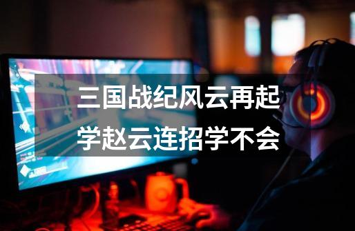三国战纪风云再起学赵云连招学不会-第1张-游戏信息-龙启网