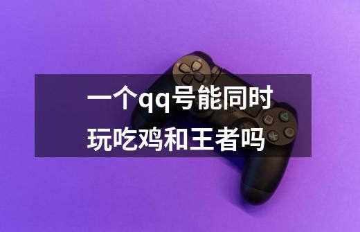 一个qq号能同时玩吃鸡和王者吗-第1张-游戏信息-龙启网
