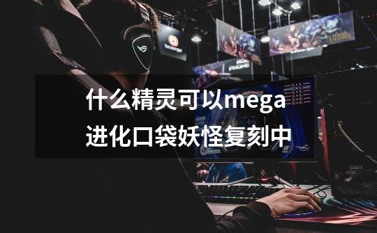什么精灵可以mega进化口袋妖怪复刻中-第1张-游戏信息-龙启网