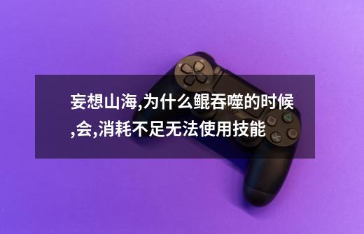 妄想山海,为什么鲲吞噬的时候,会,消耗不足无法使用技能-第1张-游戏信息-龙启网