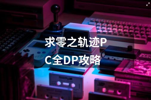 求零之轨迹PC全DP攻略-第1张-游戏信息-龙启网