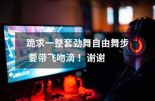跪求一整套劲舞自由舞步 要带飞吻滴 !谢谢-第1张-游戏信息-龙启网