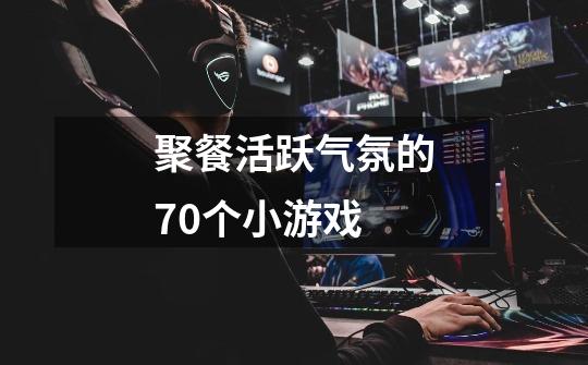 聚餐活跃气氛的70个小游戏-第1张-游戏信息-龙启网