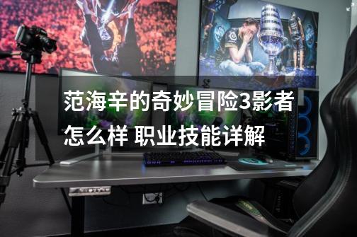 范海辛的奇妙冒险3影者怎么样 职业技能详解-第1张-游戏信息-龙启网
