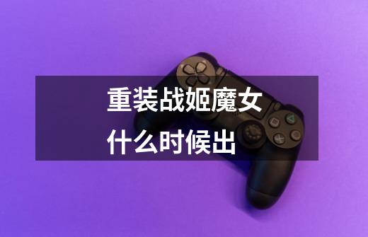 重装战姬魔女什么时候出-第1张-游戏信息-龙启网