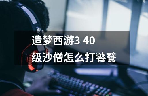 造梦西游3 40级沙僧怎么打饕餮-第1张-游戏信息-龙启网