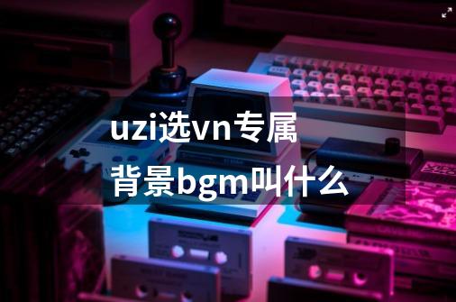 uzi选vn专属背景bgm叫什么-第1张-游戏信息-龙启网