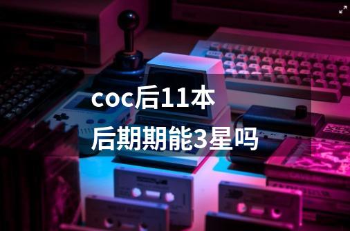 coc后11本后期期能3星吗-第1张-游戏信息-龙启网