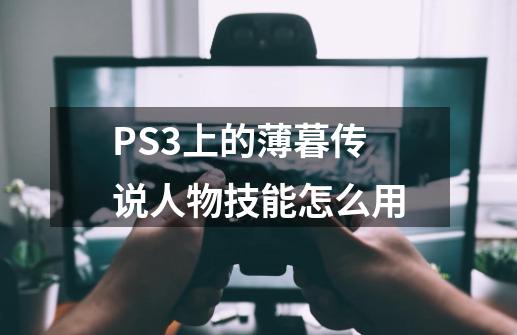 PS3上的薄暮传说人物技能怎么用-第1张-游戏信息-龙启网