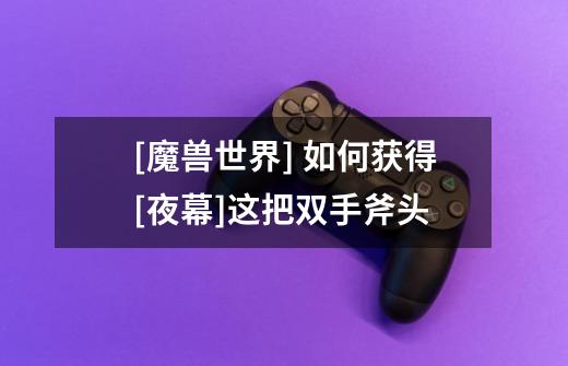 [魔兽世界] 如何获得[夜幕]这把双手斧头-第1张-游戏信息-龙启网