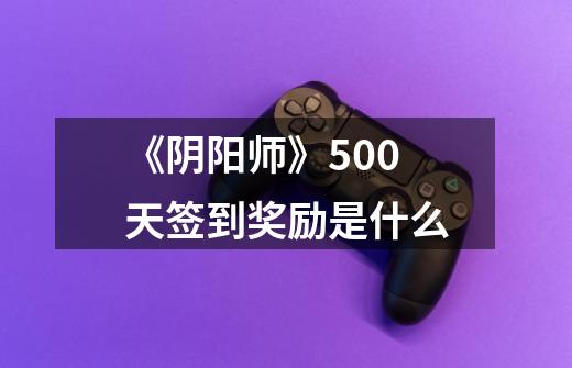 《阴阳师》500天签到奖励是什么-第1张-游戏信息-龙启网
