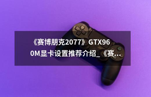 《赛博朋克2077》GTX960M显卡设置推荐介绍_《赛博朋克2077》GTX960M显卡设置推荐是什么-第1张-游戏信息-龙启网