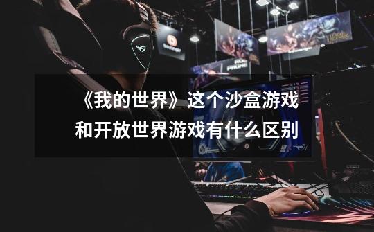 《我的世界》这个沙盒游戏和开放世界游戏有什么区别-第1张-游戏信息-龙启网