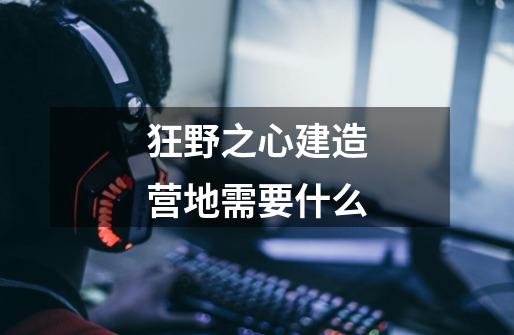 狂野之心建造营地需要什么-第1张-游戏信息-龙启网