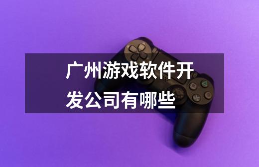 广州游戏软件开发公司有哪些-第1张-游戏信息-龙启网