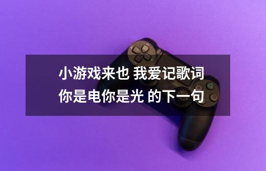 小游戏来也 我爱记歌词 你是电你是光 的下一句-第1张-游戏信息-龙启网