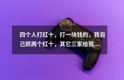 四个人打红十,打一块钱的,我自己抓两个红十,其它三家给我多少钱-第1张-游戏信息-龙启网