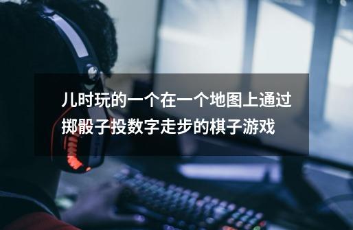 儿时玩的一个在一个地图上通过掷骰子投数字走步的棋子游戏-第1张-游戏信息-龙启网