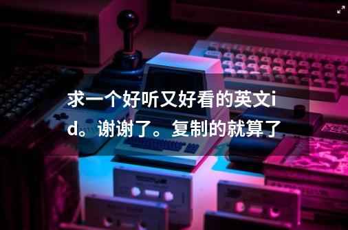 求一个好听又好看的英文id。谢谢了。复制的就算了-第1张-游戏信息-龙启网