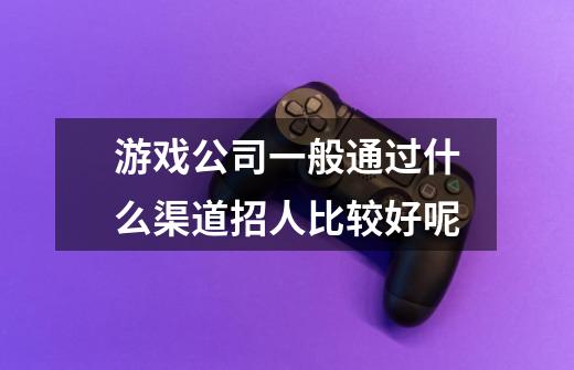 游戏公司一般通过什么渠道招人比较好呢-第1张-游戏信息-龙启网