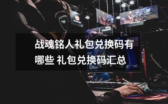 战魂铭人礼包兑换码有哪些 礼包兑换码汇总-第1张-游戏信息-龙启网