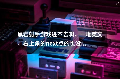 黑岩射手游戏进不去啊，一堆英文，右上角的next点的也没用，叉也没有用，怎么破-第1张-游戏信息-龙启网