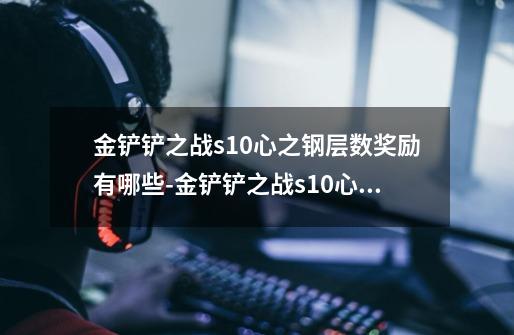 金铲铲之战s10心之钢层数奖励有哪些-金铲铲之战s10心之钢层数奖励介绍...-第1张-游戏信息-龙启网