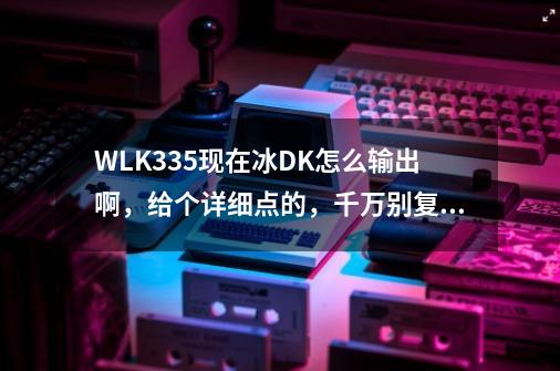 WLK3.3.5现在冰DK怎么输出啊,给个详细点的,千万别复制-第1张-游戏信息-龙启网
